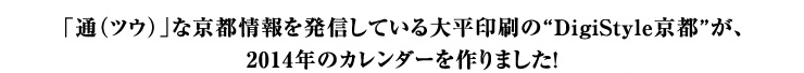 「通（ツウ）」な京都情報を発信している大平印刷の"DigiStyle京都"が、2014年のカレンダーを作りました！