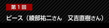 第1回 ピース（綾部祐二さん　又吉直樹さん）