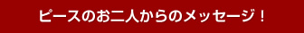 ピースのお二人からメッセージ！