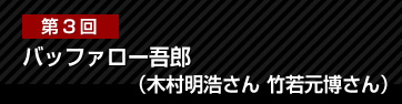 第3回 第3回 バッファロー吾郎（木村明浩さん 竹若元博さん）