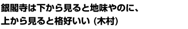銀閣寺は下から見ると地味やのに、上から見ると格好いい (木村)