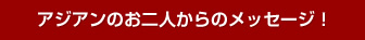 アジアンのお二人からのメッセージ！