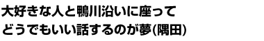 大好きな人と鴨川沿いに座ってどうでもいい話するのが夢(隅田)