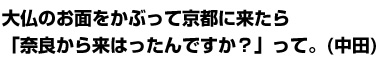 大仏のお面をかぶって京都に来たら「奈良から来はったんですか？」って。(中田)