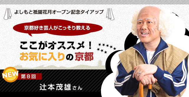 よしもと祇園花月オープン記念タイアップ 京都好き芸人がこっそり教える ここがオススメ！お気に入りの京都 第8回 辻本茂雄さん