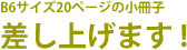 B6サイズ20ページの小冊子差し上げます !