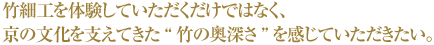 竹細工を体験していただくだけではなく、京の文化を支えてきた“竹の奥深さ”を感じていただきたい。