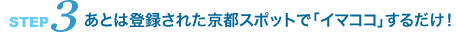 ＜ステップ3＞ あとは登録された京都スポットで「イマココ」するだけ！