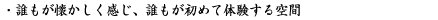 誰もが懐かしく感じ、誰もが初めて体験する空間。