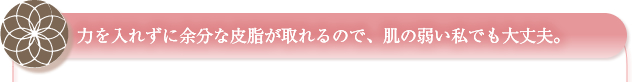 力を入れずに余分な皮脂が取れるので、肌の弱い私でも大丈夫。