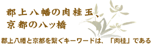 郡上八幡の肉桂玉、京都の八ッ橋 郡上八幡と京都を繋ぐキーワードは、「肉桂」である
