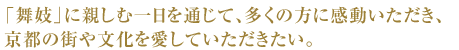 「舞妓」に親しむ一日を通じて、多くの方に感動いただき、京都の町や文化を愛していただきたい。